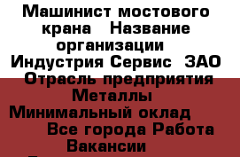 Машинист мостового крана › Название организации ­ Индустрия Сервис, ЗАО › Отрасль предприятия ­ Металлы › Минимальный оклад ­ 33 000 - Все города Работа » Вакансии   . Башкортостан респ.,Баймакский р-н